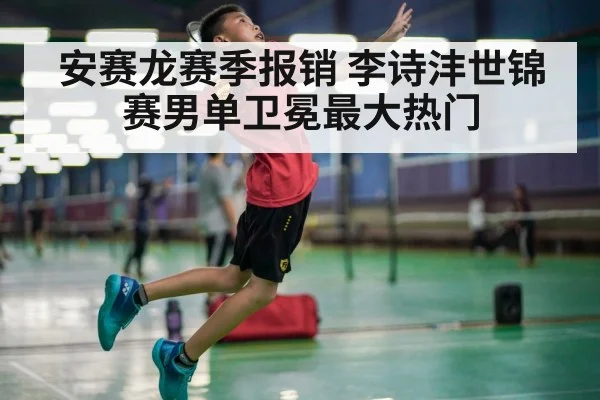 安赛龙赛季报销 李诗沣世锦赛男单卫冕最大热门